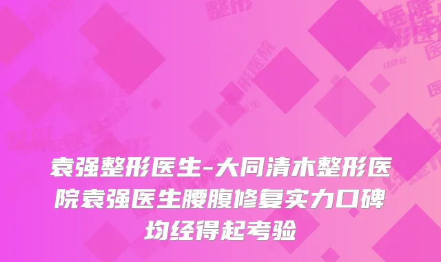 袁强整形医生-大同清木整形医院袁强医生腰腹修复实力口碑均经得起考验
