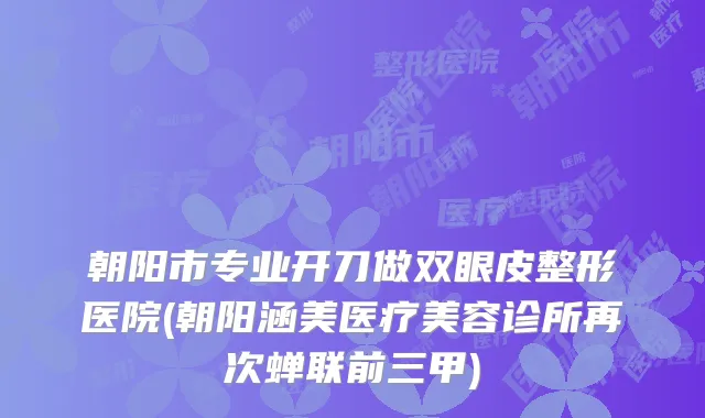 朝阳市专业开刀做双眼皮整形医院(朝阳涵美医疗美容诊所再次蝉联前三甲)