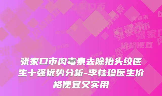 张家口市去除抬头纹医生十强优势分析-李桂珍医生价格便宜又实用