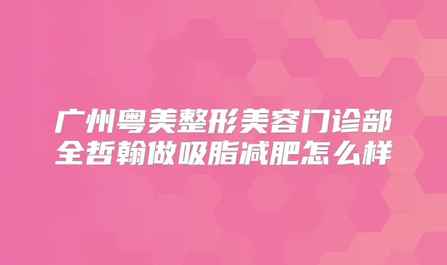 广州粤美整形美容门诊部全哲翰做吸脂减肥怎么样
