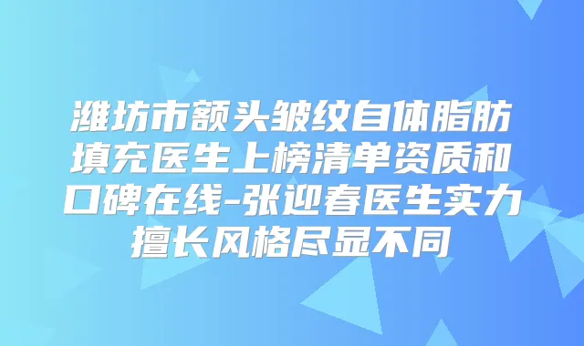 潍坊市额头皱纹自体脂肪填充医生上榜清单资质和口碑在线-张迎春医生实力擅长风格尽显不同
