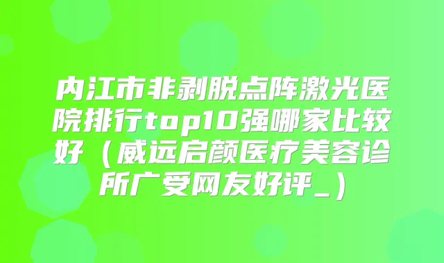 内江市非剥脱点阵激光医院排行top10强哪家比较好(威远启颜医疗美容诊所广受网友好评_)