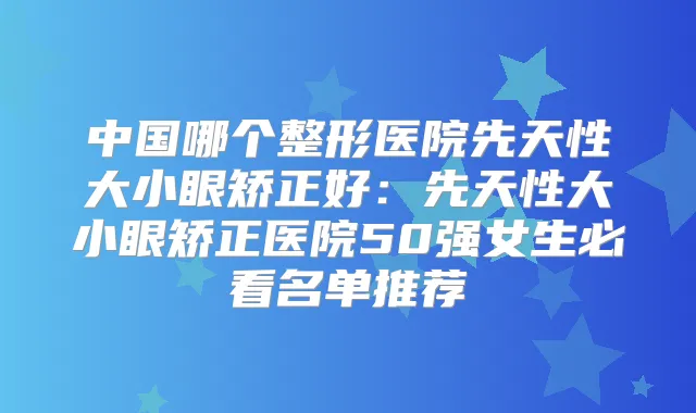 中国哪个整形医院先天性大小眼矫正好:先天性大小眼矫正医院50强女生必看名单推荐