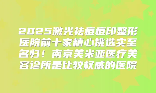 2025激光祛痘痘印整形医院前十家精心挑选实至名归！南京美米亚医疗美容诊所是比较的医院