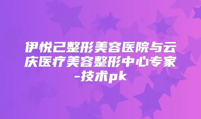 伊悦己整形美容医院与云庆医疗美容整形中心专家-技术pk