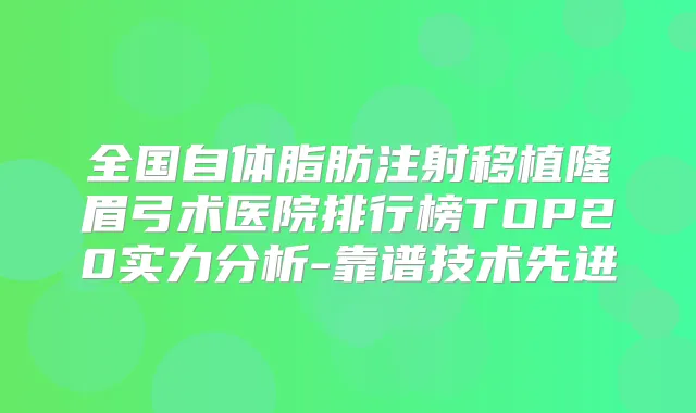 全国自体脂肪注射移植隆眉弓术医院排行榜TOP20实力分析-靠谱技术先进