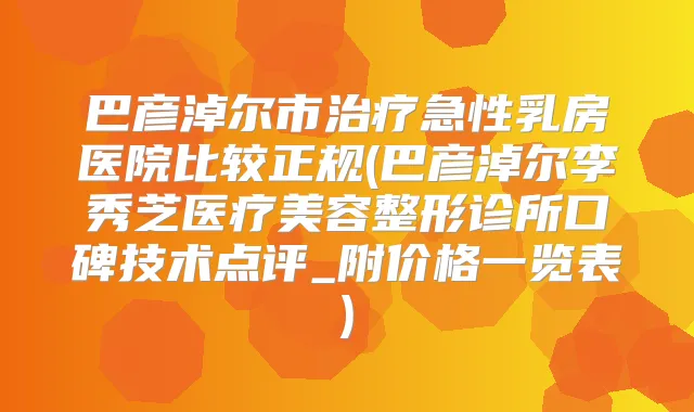 巴彦淖尔市急性乳房医院比较正规(巴彦淖尔李秀芝医疗美容整形诊所口碑技术点评_附价格一览表)