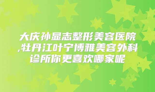 大庆孙显志整形美容医院,牡丹江叶宁博雅美容外科诊所你更喜欢哪家呢
