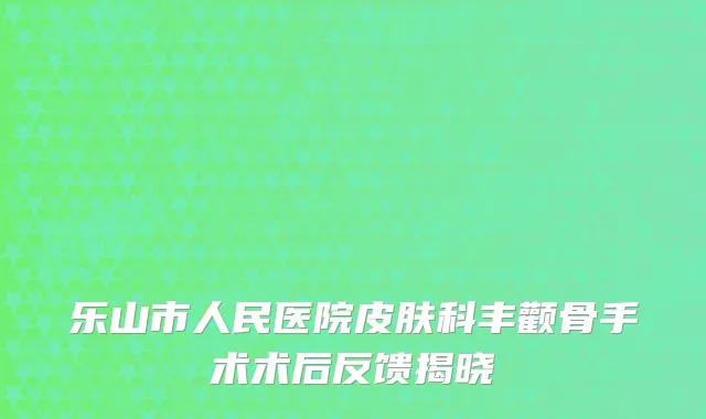 乐山市人民医院皮肤科丰颧骨手术术后反馈揭晓