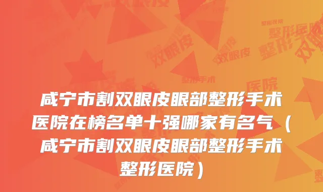 咸宁市割双眼皮眼部整形手术医院在榜名单十强哪家有名气(咸宁市割双眼皮眼部整形手术整形医院)