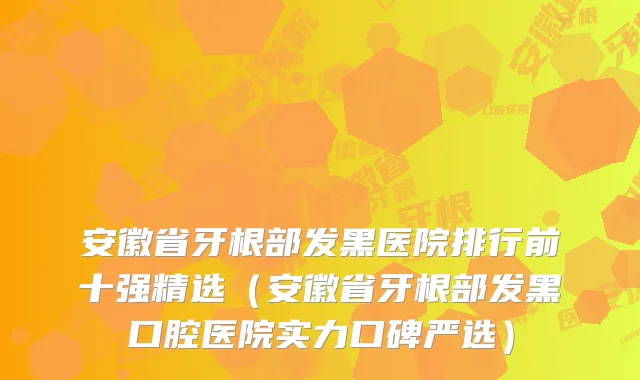 安徽省牙根部发黑医院排行前十强精选(安徽省牙根部发黑口腔医院实力口碑严选)