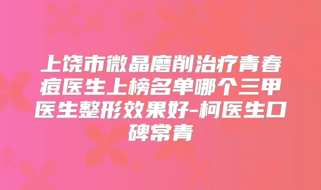 上饶市微晶磨削青春痘医生上榜名单哪个三甲医生整形效果好-柯医生口碑常青