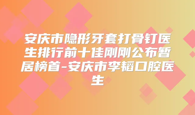 安庆市隐形牙套打骨钉医生排行前十佳刚刚公布暂居榜首-安庆市李韬口腔医生