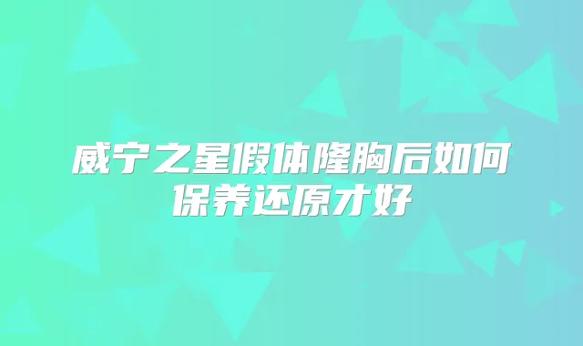 威宁之星假体隆胸后如何保养还原才好