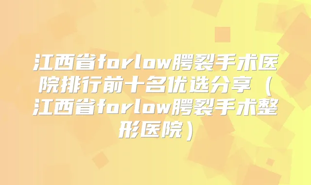 江西省forlow腭裂手术医院排行前十名优选分享（江西省forlow腭裂手术整形医院）