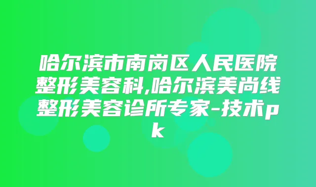 哈尔滨市南岗区人民医院整形美容科,哈尔滨美尚线整形美容诊所专家-技术pk