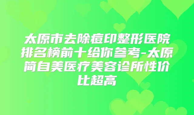 太原市去除痘印整形医院排名榜前十给你参考-太原简自美医疗美容诊所性价比超高