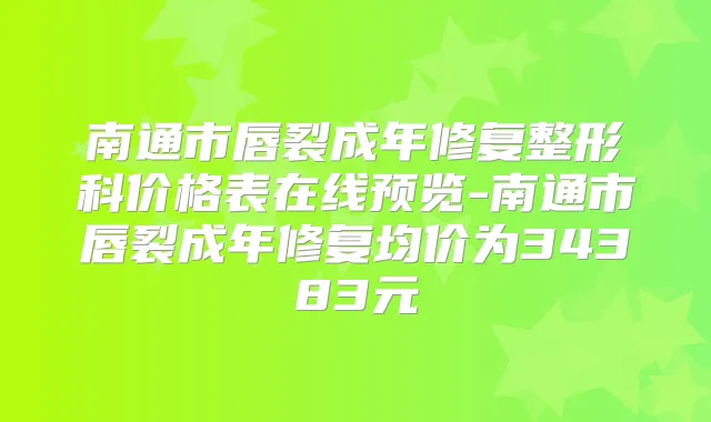 南通市唇裂成年修复整形科价格表在线预览-南通市唇裂成年修复均价为34383元
