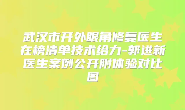 武汉市开外眼角修复医生在榜清单技术给力-郭进新医生案例公开附体验对比图