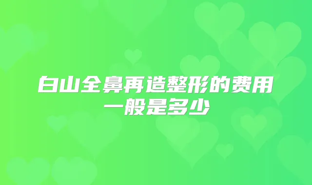 白山全鼻再造整形的费用一般是多少