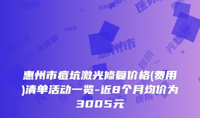 惠州市痘坑激光修复价格(费用)清单活动一览-近8个月均价为3005元