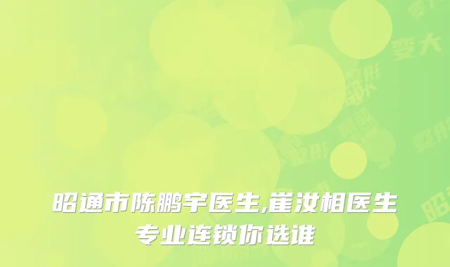 昭通市陈鹏宇医生,崔汝相医生专业连锁你选谁
