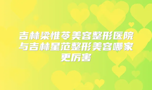 吉林梁惟苓美容整形医院与吉林星范整形美容哪家更厉害