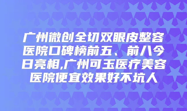 广州微创全切双眼皮整容医院口碑榜前五、前八今日亮相,广州可玉医疗美容医院便宜效果好不坑人