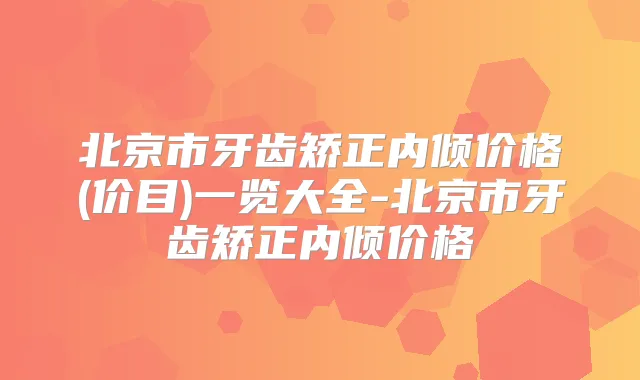 北京市牙齿矫正内倾价格(价目)一览大全-北京市牙齿矫正内倾价格