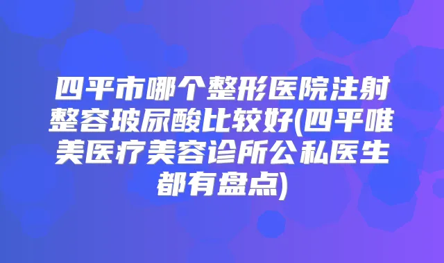 四平市哪个整形医院注射整容玻尿酸比较好(四平唯美医疗美容诊所公私医生都有盘点)