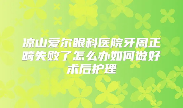 凉山爱尔眼科医院牙周正畸失败了怎么办如何做好术后护理