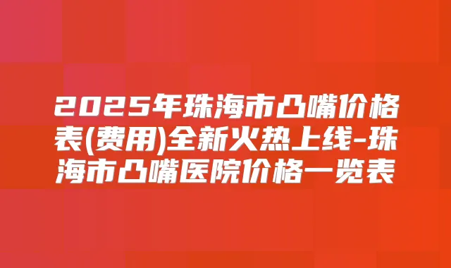 2025年珠海市凸嘴价格表(费用)全新火热上线-珠海市凸嘴医院价格一览表