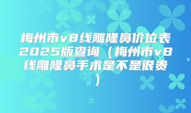 梅州市v8线雕隆鼻价位表2025版查询(梅州市v8线雕隆鼻手术是不是很贵)