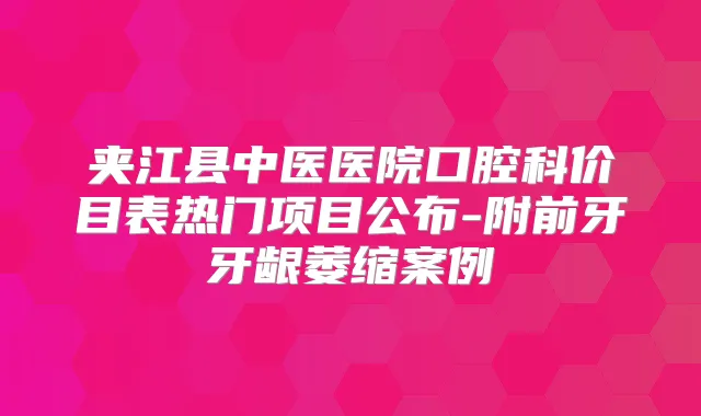 夹江县中医医院口腔科价目表热门项目公布-附前牙牙龈萎缩案例