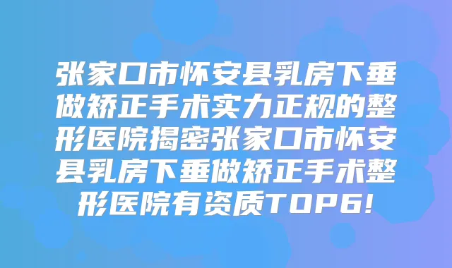张家口市怀安县乳房下垂做矫正手术实力正规的整形医院揭密张家口市怀安县乳房下垂做矫正手术整形医院有资质TOP6!