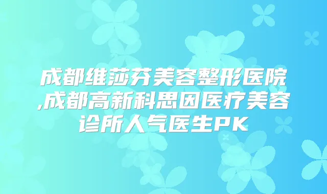 成都维莎芬美容整形医院,成都高新科思因医疗美容诊所人气医生PK