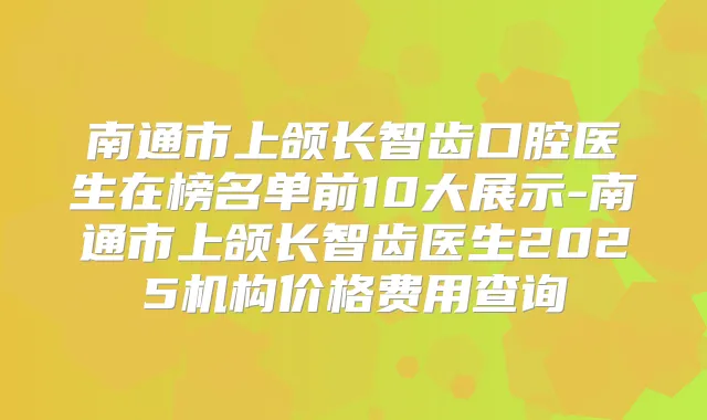 南通市上颌长智齿口腔医生在榜名单前10大展示-南通市上颌长智齿医生2025机构价格费用查询
