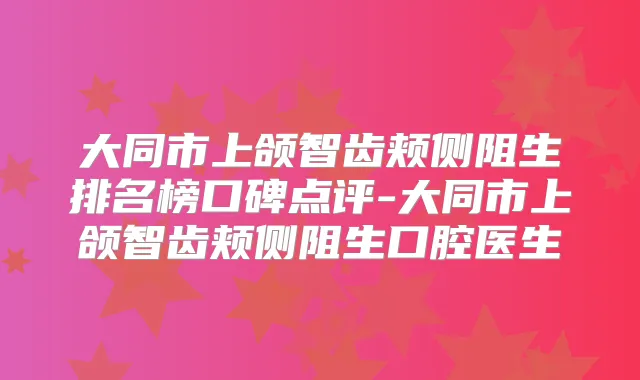 title="大同市上颌智齿颊侧阻生排名榜口碑点评-大同市上颌智齿颊侧阻生口腔医生"