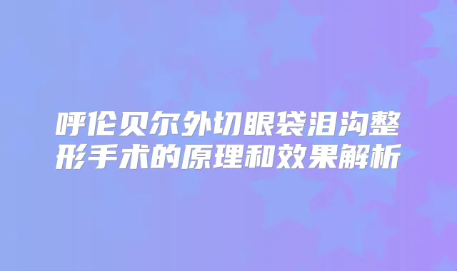 呼伦贝尔外切眼袋泪沟整形手术的原理和效果解析