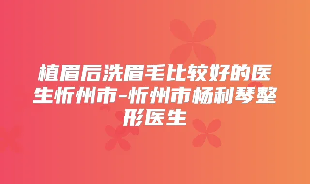 植眉后洗眉毛比较好的医生忻州市-忻州市杨利琴整形医生