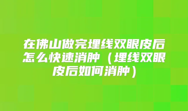 在佛山做完埋线双眼皮后怎么快速消肿(埋线双眼皮后如何消肿)