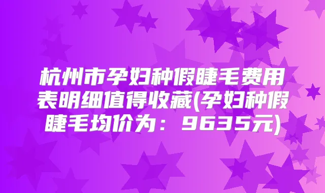 杭州市孕妇种假睫毛费用表明细值得收藏(孕妇种假睫毛均价为:9635元)