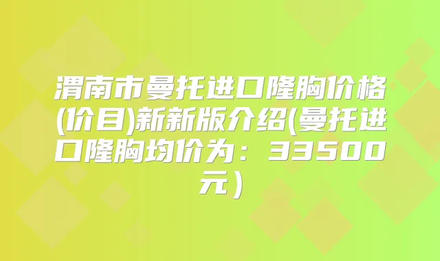 渭南市曼托进口隆胸价格(价目)新新版介绍(曼托进口隆胸均价为:33500元)