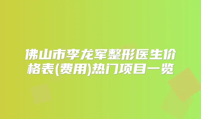 佛山市李龙军整形医生价格表(费用)热门项目一览