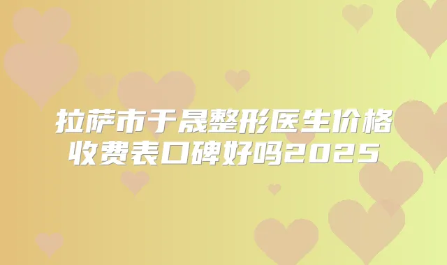 拉萨市于晟整形医生价格收费表口碑好吗2025