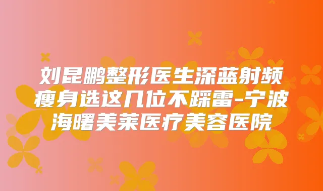 刘昆鹏整形医生深蓝射频瘦身选这几位不踩雷-宁波海曙美莱医疗美容医院