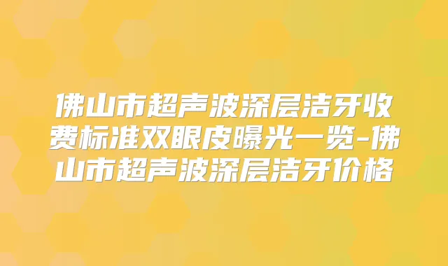 佛山市超声波深层洁牙收费标准双眼皮曝光一览-佛山市超声波深层洁牙价格