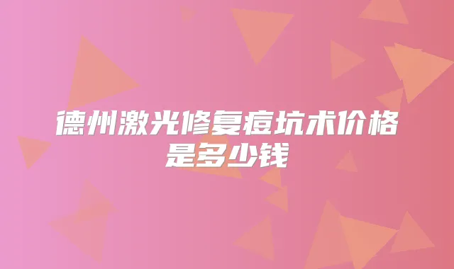 德州激光修复痘坑术价格是多少钱