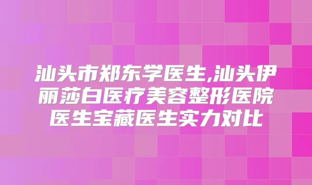 汕头市郑东学医生,汕头伊丽莎白医疗美容整形医院医生宝藏医生实力对比