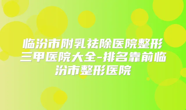 临汾市附乳祛除医院整形三甲医院大全-排名靠前临汾市整形医院